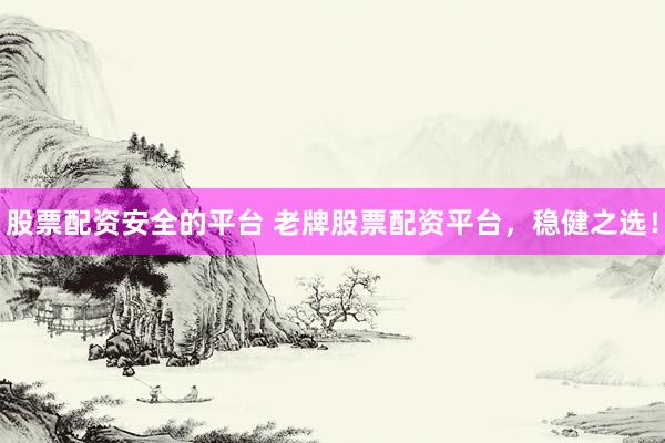 股票配資安全的平臺(tái) 老牌股票配資平臺(tái)，穩(wěn)健之選！