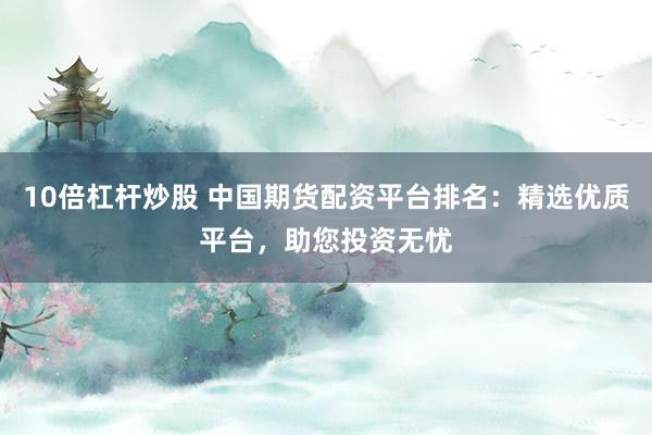 10倍杠桿炒股 中國期貨配資平臺排名：精選優(yōu)質(zhì)平臺，助您投資無憂