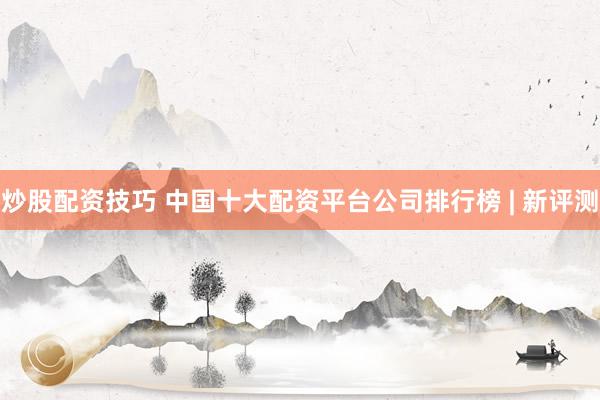 炒股配資技巧 中國(guó)十大配資平臺(tái)公司排行榜 | 新評(píng)測(cè)