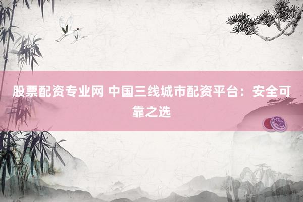 股票配資專業(yè)網(wǎng) 中國(guó)三線城市配資平臺(tái)：安全可靠之選