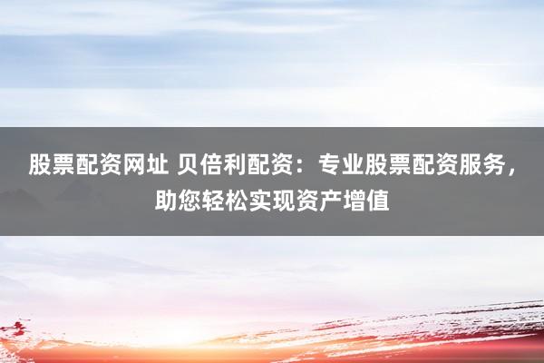 股票配資網(wǎng)址 貝倍利配資：專(zhuān)業(yè)股票配資服務(wù)，助您輕松實(shí)現(xiàn)資產(chǎn)增值
