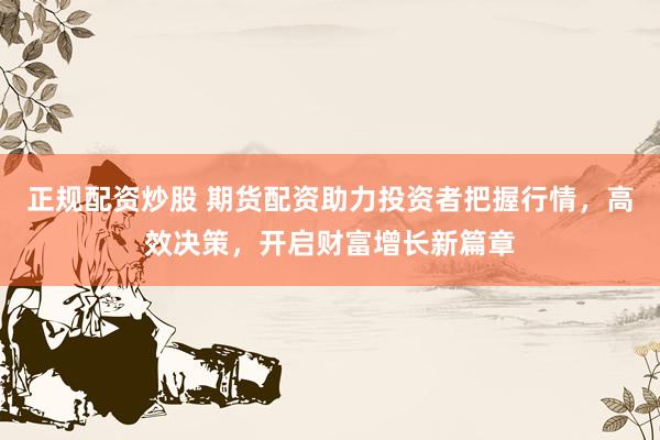 正規(guī)配資炒股 期貨配資助力投資者把握行情，高效決策，開啟財富增長新篇章