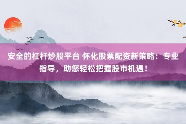 安全的杠桿炒股平臺 懷化股票配資新策略：專業(yè)指導，助您輕松把握股市機遇！