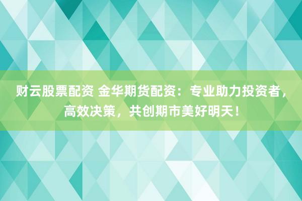 財云股票配資 金華期貨配資：專業(yè)助力投資者，高效決策，共創(chuàng)期市美好明天！
