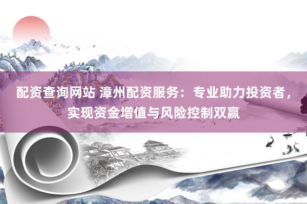 配資查詢網(wǎng)站 漳州配資服務(wù)：專業(yè)助力投資者，實(shí)現(xiàn)資金增值與風(fēng)險(xiǎn)控制雙贏