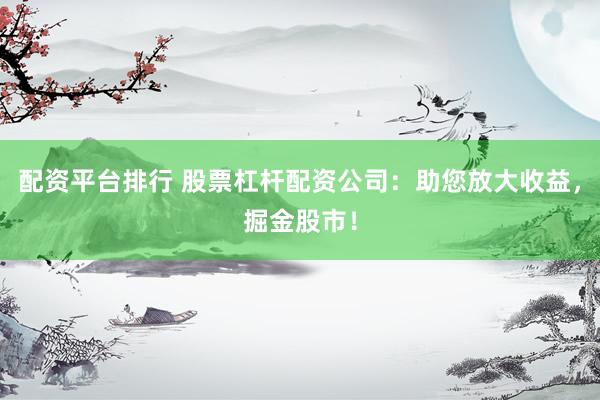 配資平臺(tái)排行 股票杠桿配資公司：助您放大收益，掘金股市！