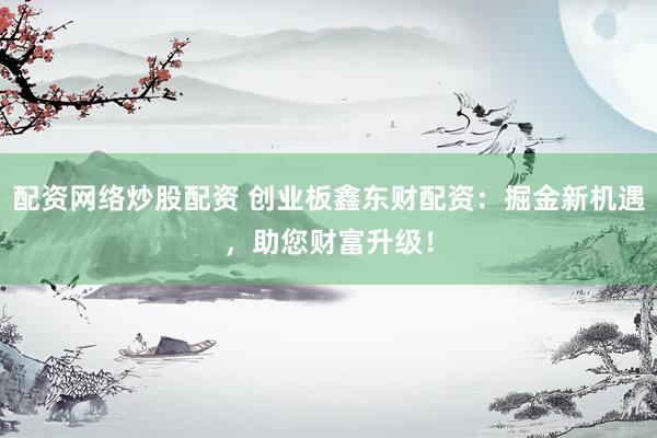 配資網(wǎng)絡(luò)炒股配資 創(chuàng)業(yè)板鑫東財配資：掘金新機遇，助您財富升級！