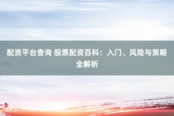 配資平臺查詢 股票配資百科：入門、風(fēng)險與策略全解析