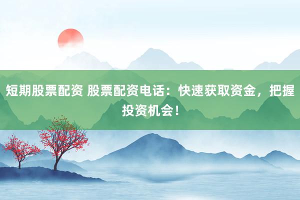 短期股票配資 股票配資電話：快速獲取資金，把握投資機(jī)會(huì)！