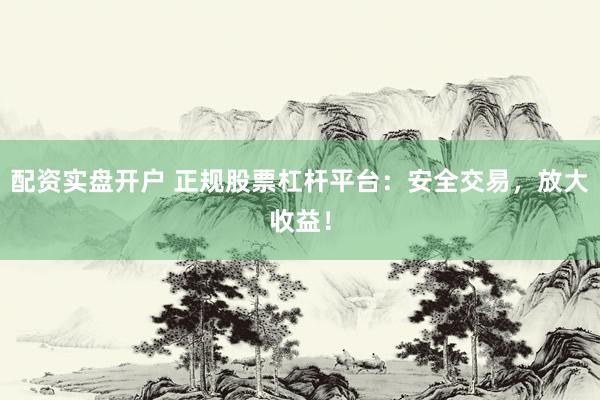 配資實(shí)盤開戶 正規(guī)股票杠桿平臺(tái)：安全交易，放大收益！