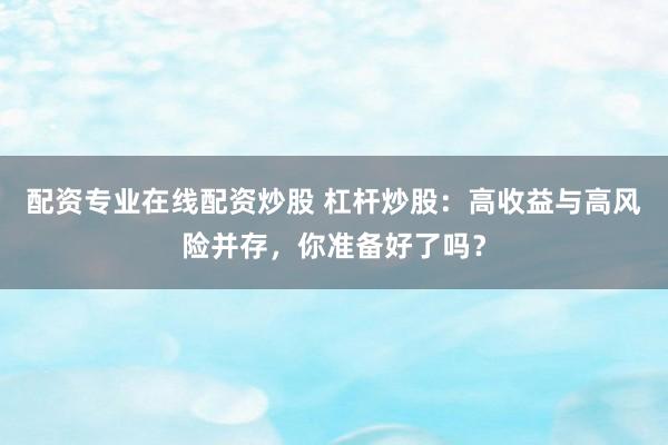 配資專業(yè)在線配資炒股 杠桿炒股：高收益與高風(fēng)險(xiǎn)并存，你準(zhǔn)備好了嗎？