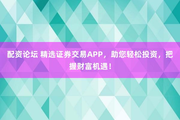 配資論壇 精選證券交易APP，助您輕松投資，把握財富機遇！