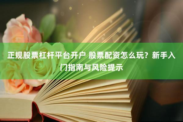 正規(guī)股票杠桿平臺(tái)開(kāi)戶 股票配資怎么玩？新手入門(mén)指南與風(fēng)險(xiǎn)提示