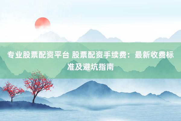 專業(yè)股票配資平臺 股票配資手續(xù)費：最新收費標準及避坑指南