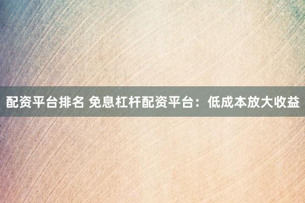 配資平臺(tái)排名 免息杠桿配資平臺(tái)：低成本放大收益