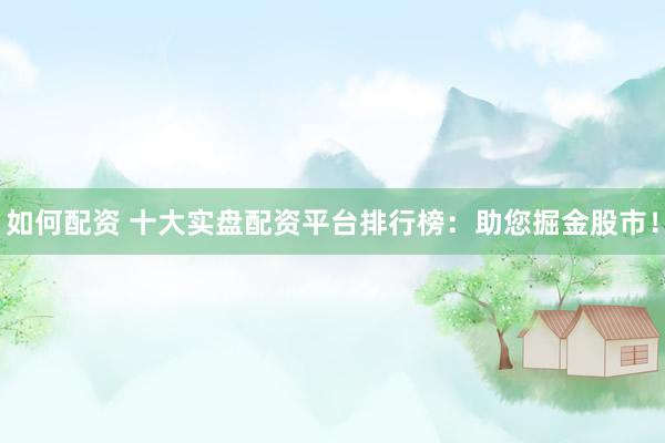 如何配資 十大實盤配資平臺排行榜：助您掘金股市！