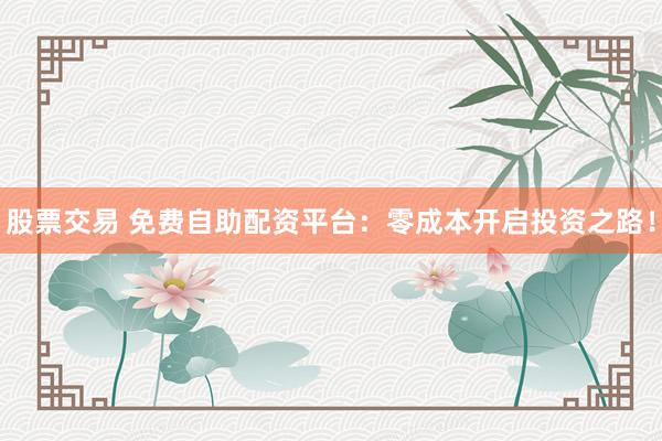 股票交易 免費(fèi)自助配資平臺：零成本開啟投資之路！