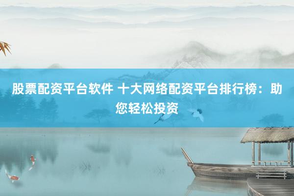 股票配資平臺軟件 十大網(wǎng)絡(luò)配資平臺排行榜：助您輕松投資