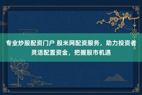 專業(yè)炒股配資門戶 股米網(wǎng)配資服務(wù)，助力投資者靈活配置資金，把握股市機(jī)遇