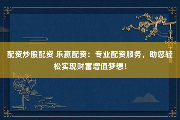 配資炒股配資 樂贏配資：專業(yè)配資服務，助您輕松實現(xiàn)財富增值夢想！