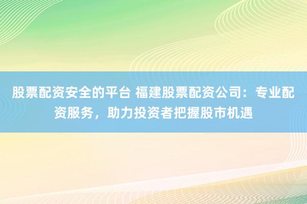 股票配資安全的平臺(tái) 福建股票配資公司：專業(yè)配資服務(wù)，助力投資者把握股市機(jī)遇