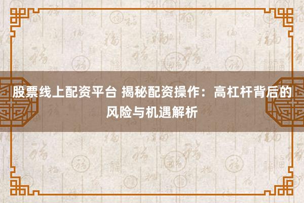股票線上配資平臺 揭秘配資操作：高杠桿背后的風(fēng)險與機遇解析