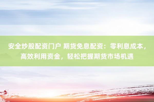 安全炒股配資門戶 期貨免息配資：零利息成本，高效利用資金，輕松把握期貨市場(chǎng)機(jī)遇