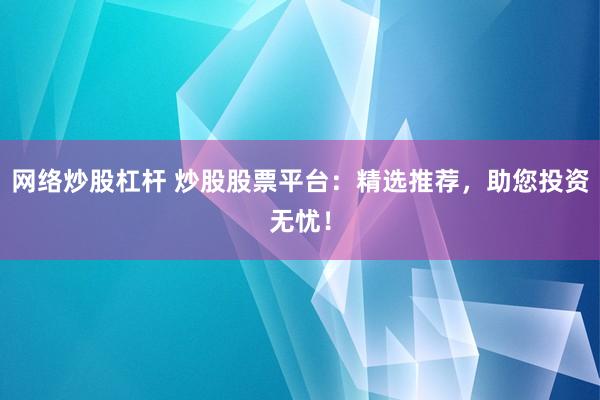 網(wǎng)絡(luò)炒股杠桿 炒股股票平臺：精選推薦，助您投資無憂！