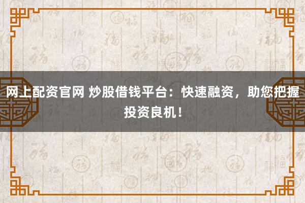 網(wǎng)上配資官網(wǎng) 炒股借錢平臺：快速融資，助您把握投資良機！