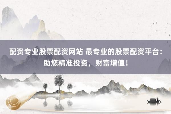 配資專業(yè)股票配資網(wǎng)站 最專業(yè)的股票配資平臺(tái)：助您精準(zhǔn)投資，財(cái)富增值！