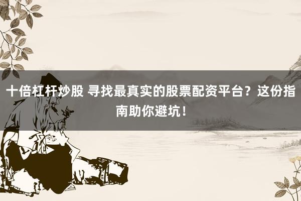 十倍杠桿炒股 尋找最真實的股票配資平臺？這份指南助你避坑！