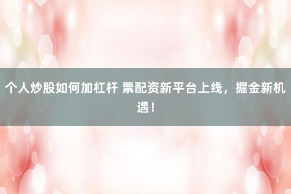 個人炒股如何加杠桿 票配資新平臺上線，掘金新機遇！