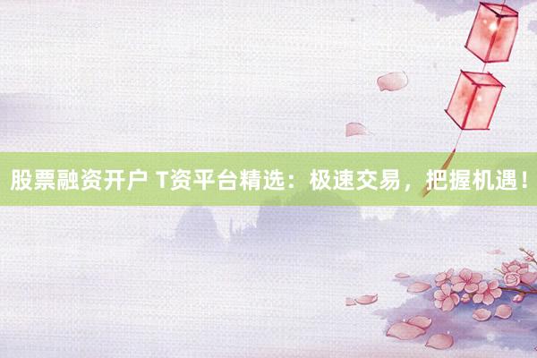 股票融資開(kāi)戶 T資平臺(tái)精選：極速交易，把握機(jī)遇！