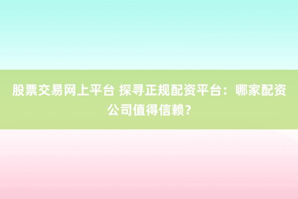 股票交易網(wǎng)上平臺(tái) 探尋正規(guī)配資平臺(tái)：哪家配資公司值得信賴？