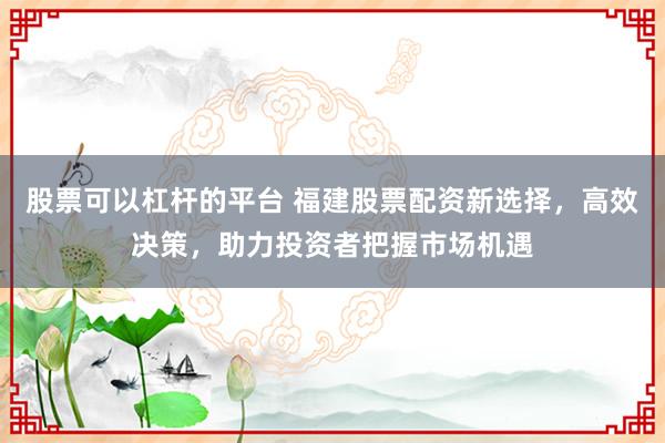 股票可以杠桿的平臺(tái) 福建股票配資新選擇，高效決策，助力投資者把握市場機(jī)遇