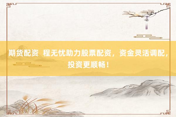 期貨配資  程無(wú)憂助力股票配資，資金靈活調(diào)配，投資更順暢！