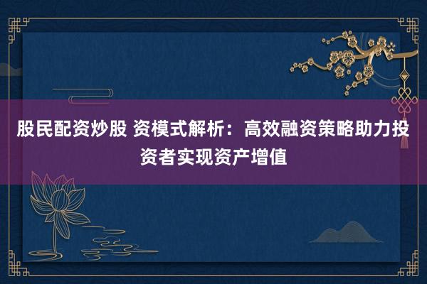 股民配資炒股 資模式解析：高效融資策略助力投資者實(shí)現(xiàn)資產(chǎn)增值