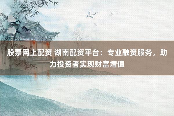 股票網(wǎng)上配資 湖南配資平臺：專業(yè)融資服務，助力投資者實現(xiàn)財富增值