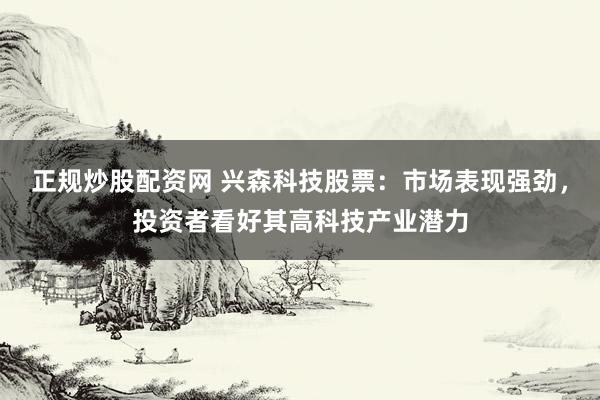 正規(guī)炒股配資網(wǎng) 興森科技股票：市場表現(xiàn)強勁，投資者看好其高科技產(chǎn)業(yè)潛力
