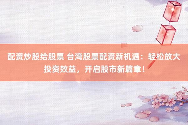 配資炒股給股票 臺灣股票配資新機遇：輕松放大投資效益，開啟股市新篇章！