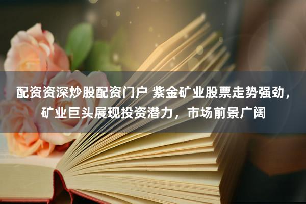 配資資深炒股配資門戶 紫金礦業(yè)股票走勢(shì)強(qiáng)勁，礦業(yè)巨頭展現(xiàn)投資潛力，市場(chǎng)前景廣闊