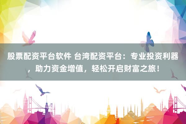 股票配資平臺軟件 臺灣配資平臺：專業(yè)投資利器，助力資金增值，輕松開啟財富之旅！