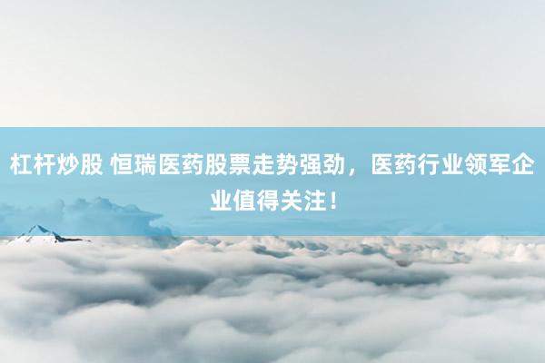 杠桿炒股 恒瑞醫(yī)藥股票走勢強勁，醫(yī)藥行業(yè)領軍企業(yè)值得關注！