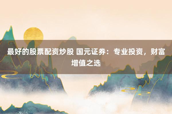 最好的股票配資炒股 國元證券：專業(yè)投資，財富增值之選