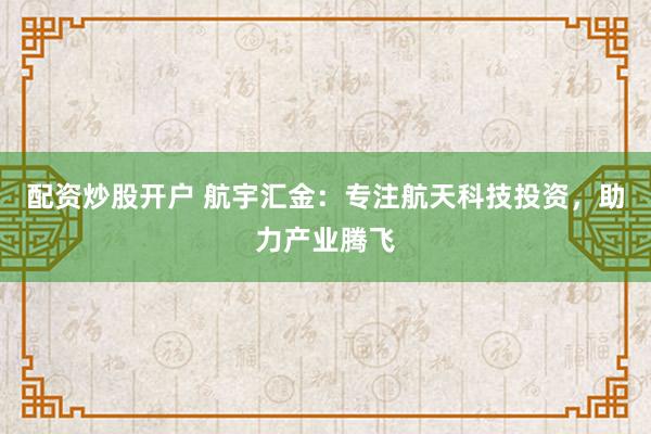 配資炒股開戶 航宇匯金：專注航天科技投資，助力產(chǎn)業(yè)騰飛
