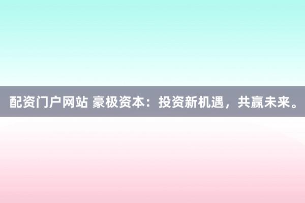 配資門戶網(wǎng)站 豪極資本：投資新機(jī)遇，共贏未來。