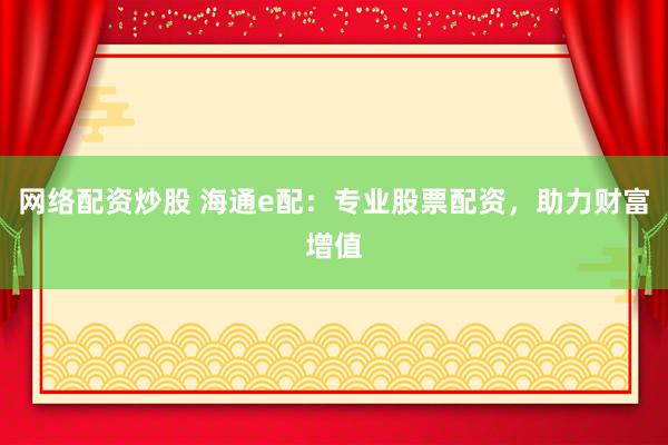 網(wǎng)絡配資炒股 海通e配：專業(yè)股票配資，助力財富增值