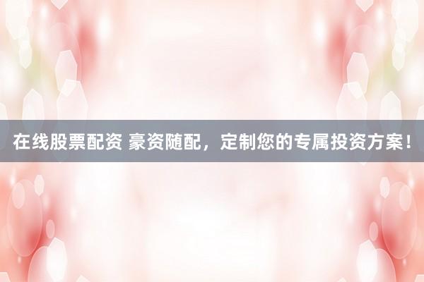 在線股票配資 豪資隨配，定制您的專屬投資方案！