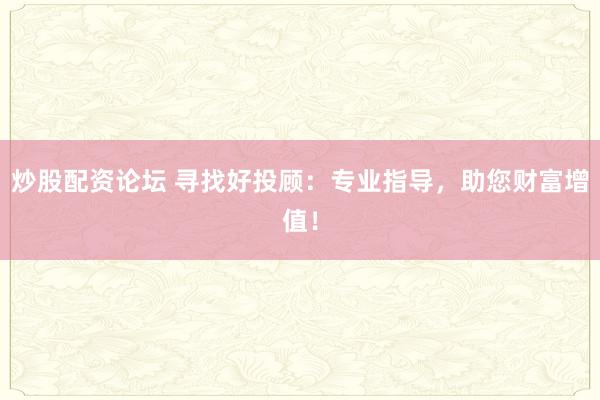 炒股配資論壇 尋找好投顧：專業(yè)指導，助您財富增值！