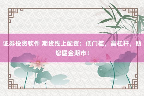 證券投資軟件 期貨線上配資：低門檻，高杠桿，助您掘金期市！